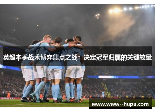 英超本季战术博弈焦点之战:决定冠军归属的关键较量 英超本季战术博弈焦点之战:决定冠军归属的关键较量