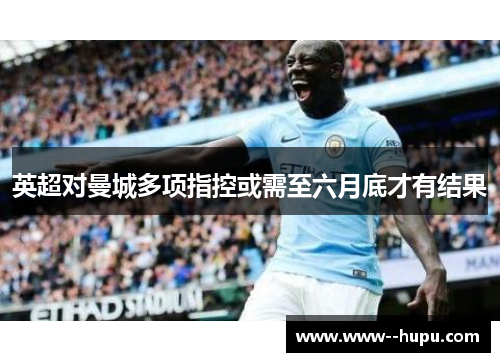 英超对曼城多项指控或需至六月底才有结果 英超对曼城多项指控或需至六月底才有结果