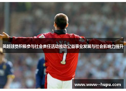 英超球员积极参与社会责任活动推动公益事业发展与社会影响力提升 英超球员积极参与社会责任活动推动公益事业发展与社会影响力提升