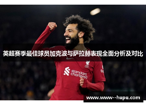 英超赛季最佳球员加克波与萨拉赫表现全面分析及对比 英超赛季最佳球员加克波与萨拉赫表现全面分析及对比