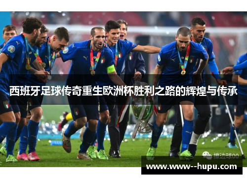 西班牙足球传奇重生欧洲杯胜利之路的辉煌与传承 西班牙足球传奇重生欧洲杯胜利之路的辉煌与传承