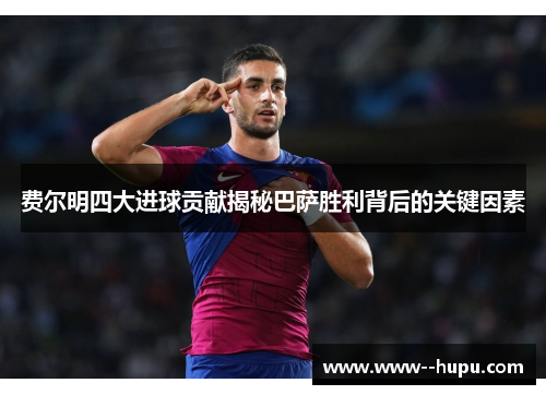 费尔明四大进球贡献揭秘巴萨胜利背后的关键因素 费尔明四大进球贡献揭秘巴萨胜利背后的关键因素