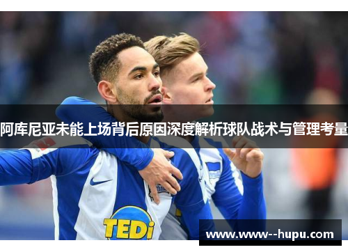阿库尼亚未能上场背后原因深度解析球队战术与管理考量 阿库尼亚未能上场背后原因深度解析球队战术与管理考量