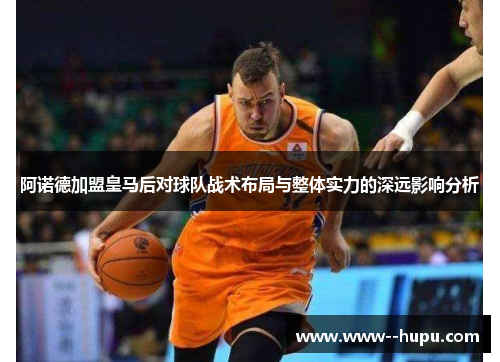 阿诺德加盟皇马后对球队战术布局与整体实力的深远影响分析 阿诺德加盟皇马后对球队战术布局与整体实力的深远影响分析