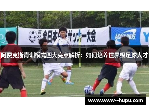 阿贾克斯青训模式四大亮点解析：如何培养世界级足球人才
