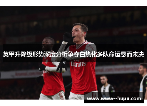 英甲升降级形势深度分析争夺白热化多队命运悬而未决