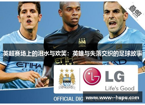 英超赛场上的泪水与欢笑:英雄与失落交织的足球故事 英超赛场上的泪水与欢笑:英雄与失落交织的足球故事