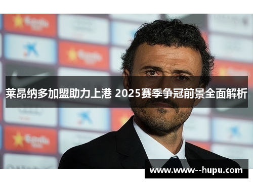 莱昂纳多加盟助力上港 2025赛季争冠前景全面解析