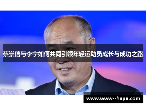 蔡崇信与李宁如何共同引领年轻运动员成长与成功之路 蔡崇信与李宁如何共同引领年轻运动员成长与成功之路