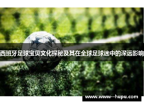 西班牙足球宝贝文化探秘及其在全球足球迷中的深远影响