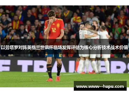 以劳塔罗对阵英格兰世俱杯临场发挥评估为核心分析技术战术价值 以劳塔罗对阵英格兰世俱杯临场发挥评估为核心分析技术战术价值