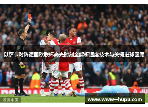 以萨卡对阵德国欧联杯高光时刻全解析速度技术与关键进球回顾 以萨卡对阵德国欧联杯高光时刻全解析速度技术与关键进球回顾