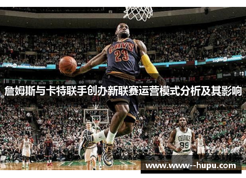 詹姆斯与卡特联手创办新联赛运营模式分析及其影响