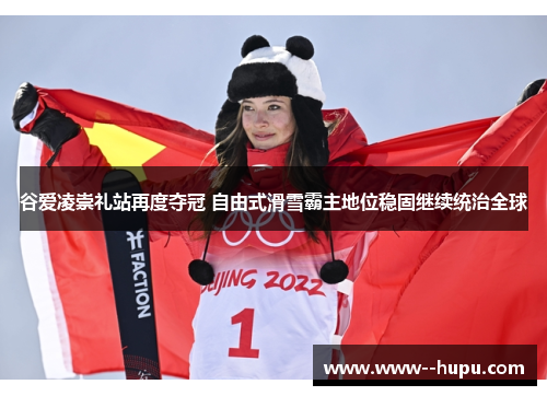 谷爱凌崇礼站再度夺冠 自由式滑雪霸主地位稳固继续统治全球