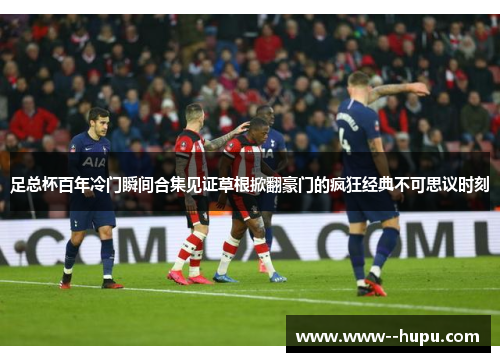 足总杯百年冷门瞬间合集见证草根掀翻豪门的疯狂经典不可思议时刻 足总杯百年冷门瞬间合集见证草根掀翻豪门的疯狂经典不可思议时刻