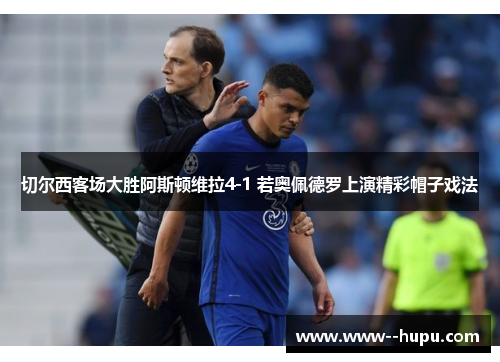 切尔西客场大胜阿斯顿维拉4-1 若奥佩德罗上演精彩帽子戏法