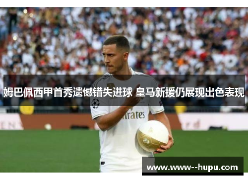 姆巴佩西甲首秀遗憾错失进球 皇马新援仍展现出色表现