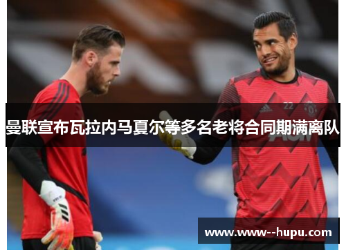 曼联宣布瓦拉内马夏尔等多名老将合同期满离队 曼联宣布瓦拉内马夏尔等多名老将合同期满离队