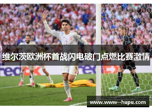 维尔茨欧洲杯首战闪电破门点燃比赛激情 维尔茨欧洲杯首战闪电破门点燃比赛激情