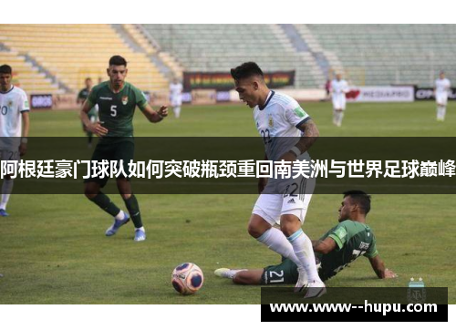 阿根廷豪门球队如何突破瓶颈重回南美洲与世界足球巅峰 阿根廷豪门球队如何突破瓶颈重回南美洲与世界足球巅峰