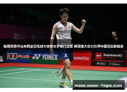 陈雨菲勇夺马来西亚羽毛球大师赛女子单打冠军 展现强大实力引领中国羽坛新篇章