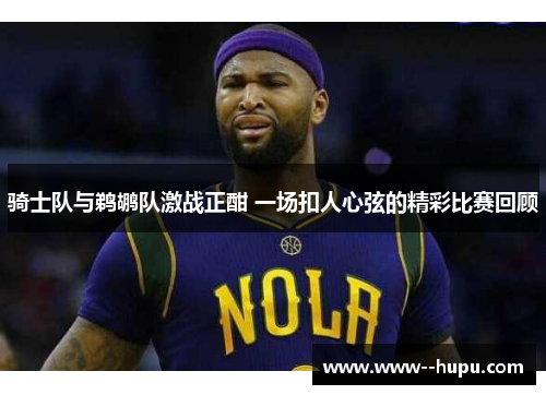 骑士队与鹈鹕队激战正酣 一场扣人心弦的精彩比赛回顾