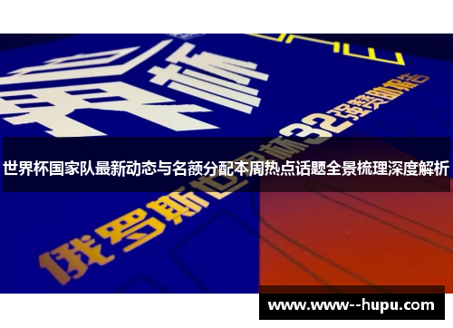 世界杯国家队最新动态与名额分配本周热点话题全景梳理深度解析