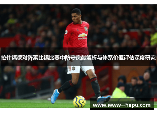 拉什福德对阵莱比锡比赛中防守贡献解析与体系价值评估深度研究 拉什福德对阵莱比锡比赛中防守贡献解析与体系价值评估深度研究