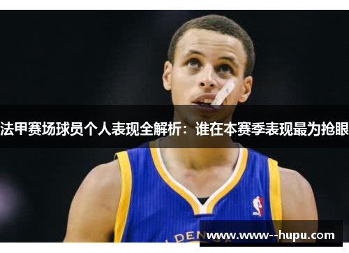 法甲赛场球员个人表现全解析:谁在本赛季表现最为抢眼 法甲赛场球员个人表现全解析:谁在本赛季表现最为抢眼