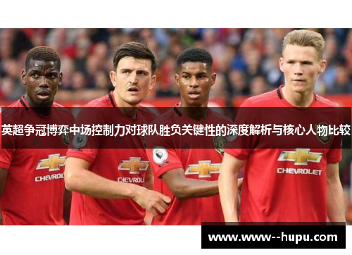英超争冠博弈中场控制力对球队胜负关键性的深度解析与核心人物比较