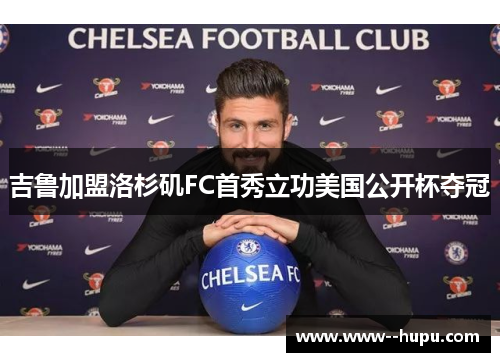 吉鲁加盟洛杉矶FC首秀立功美国公开杯夺冠