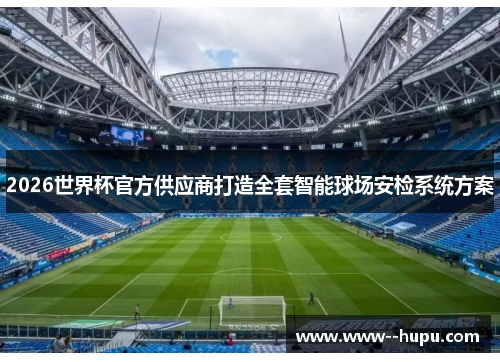 2026世界杯官方供应商打造全套智能球场安检系统方案 2026世界杯官方供应商打造全套智能球场安检系统方案