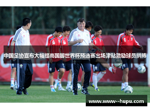 中国足协宣布大幅提高国脚世界杯预选赛出场津贴激励球员拼搏