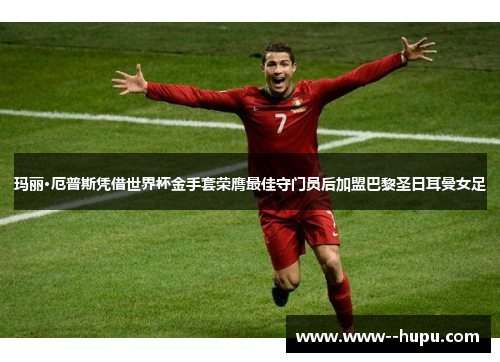 玛丽·厄普斯凭借世界杯金手套荣膺最佳守门员后加盟巴黎圣日耳曼女足 玛丽·厄普斯凭借世界杯金手套荣膺最佳守门员后加盟巴黎圣日耳曼女足